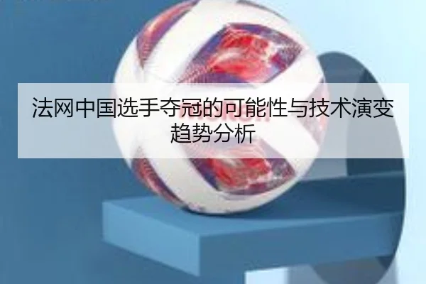 法网中国选手夺冠的可能性与技术演变趋势分析
