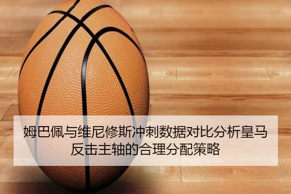 姆巴佩与维尼修斯冲刺数据对比分析皇马反击主轴的合理分配策略