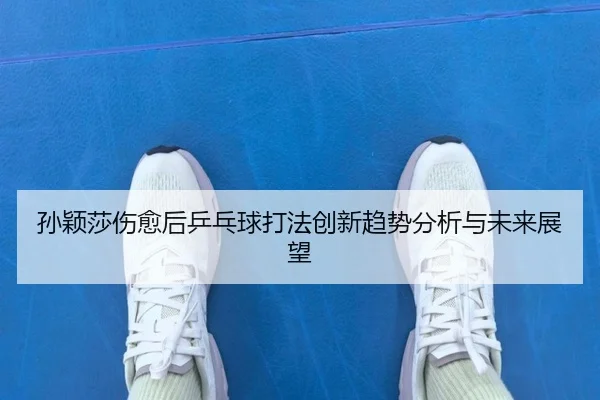 孙颖莎伤愈后乒乓球打法创新趋势分析与未来展望