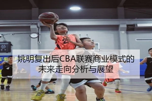yao-ming-fu-chu-hou-lian-sai-shang-ye-mo-shi-de-wei-lai-zou-xiang-fen-xi-yu-zhan-wang-2-244.jpg