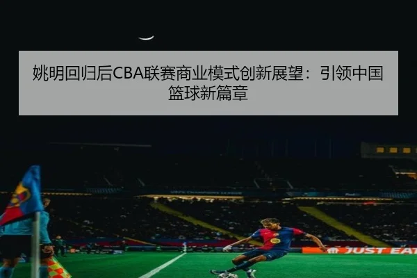 yao-ming-hui-gui-hou-lian-sai-shang-ye-mo-shi-chuang-xin-zhan-wang-yin-ling-zhong-guo-lan-qiu-xin-pian-zhang-2-330.jpg