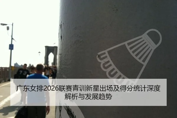 广东女排2026联赛青训新星出场及得分统计深度解析与发展趋势